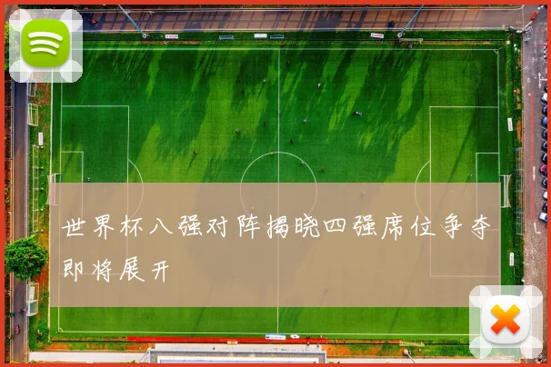 世界杯八强对阵揭晓四强席位争夺即将展开