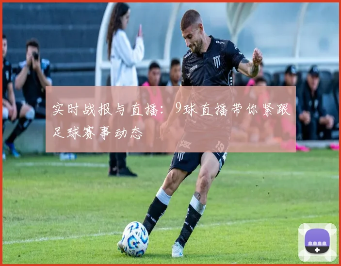 实时战报与直播：9球直播带你紧跟足球赛事动态