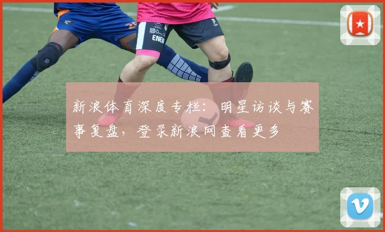 新浪体育深度专栏：明星访谈与赛事复盘，登录新浪网查看更多