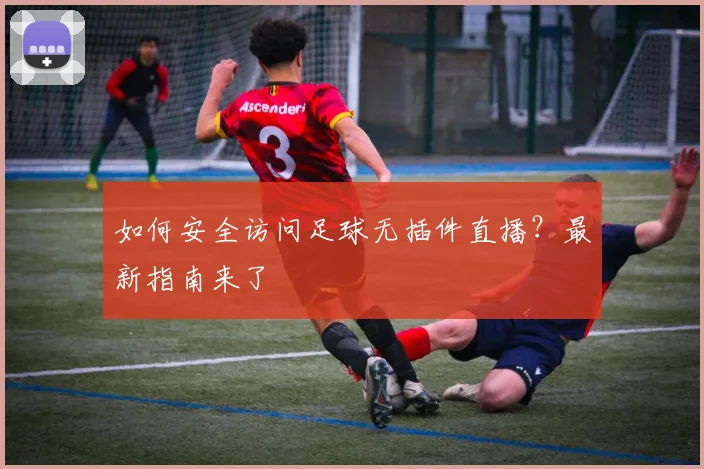 如何安全访问足球无插件直播？最新指南来了