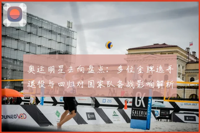 奥运明星去向盘点:多位金牌选手退役与回归对国家队备战影响解析