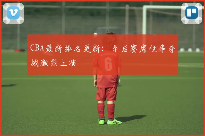 CBA最新排名更新:季后赛席位争夺战激烈上演