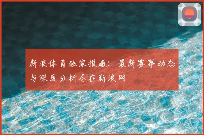新浪体育独家报道:最新赛事动态与深度分析尽在新浪网