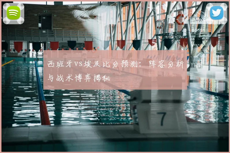 西班牙vs埃及比分预测：阵容分析与战术博弈揭秘