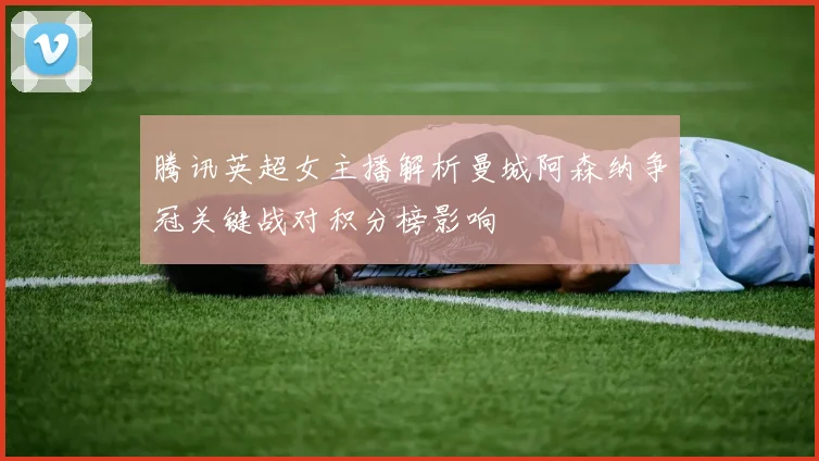 腾讯英超女主播解析曼城阿森纳争冠关键战对积分榜影响