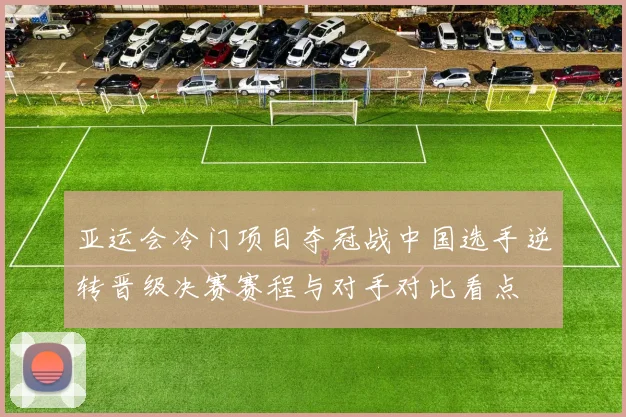 亚运会冷门项目夺冠战中国选手逆转晋级决赛赛程与对手对比看点