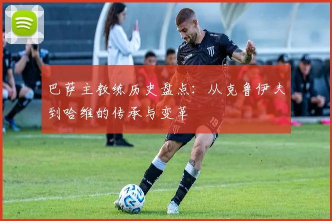 巴萨主教练历史盘点：从克鲁伊夫到哈维的传承与变革