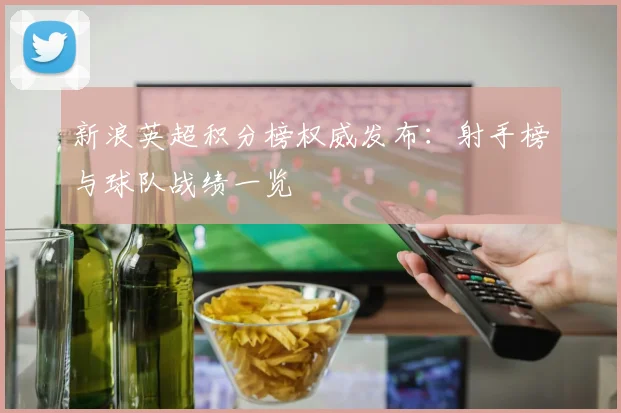新浪英超积分榜权威发布：射手榜与球队战绩一览