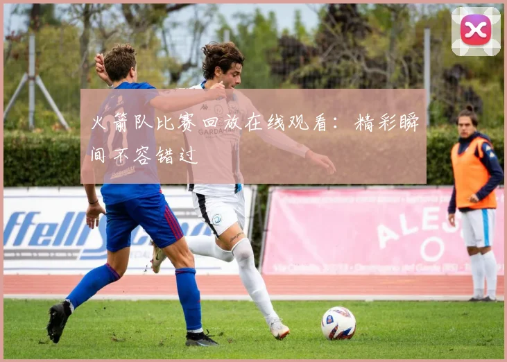 火箭队比赛回放在线观看：精彩瞬间不容错过