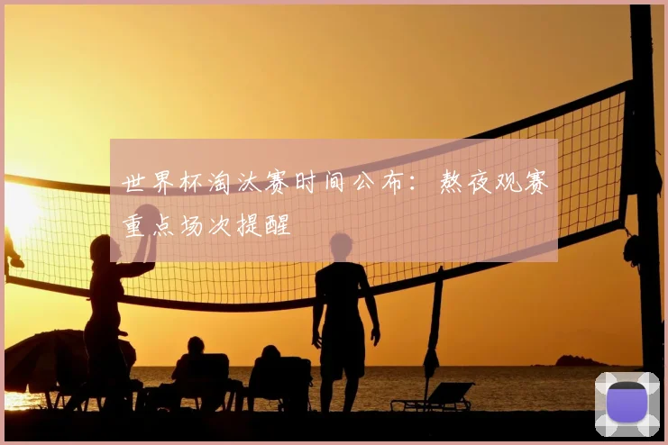 世界杯淘汰赛时间公布：熬夜观赛重点场次提醒