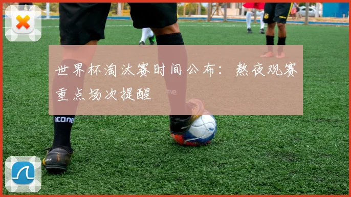 世界杯淘汰赛时间公布：熬夜观赛重点场次提醒