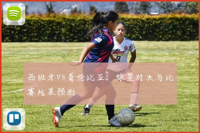 西班牙vs哥伦比亚：球星对决与比赛结果预测