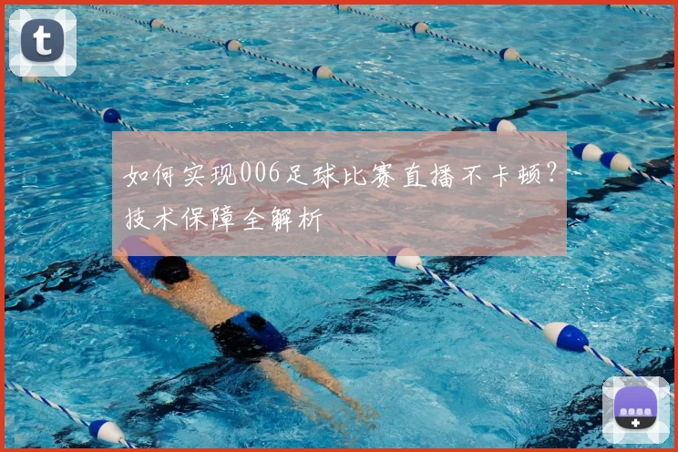 如何实现006足球比赛直播不卡顿?技术保障全解析