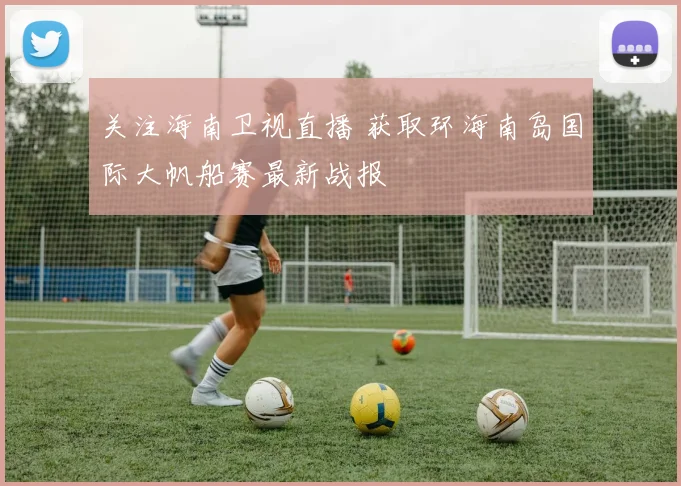 关注海南卫视直播 获取环海南岛国际大帆船赛最新战报
